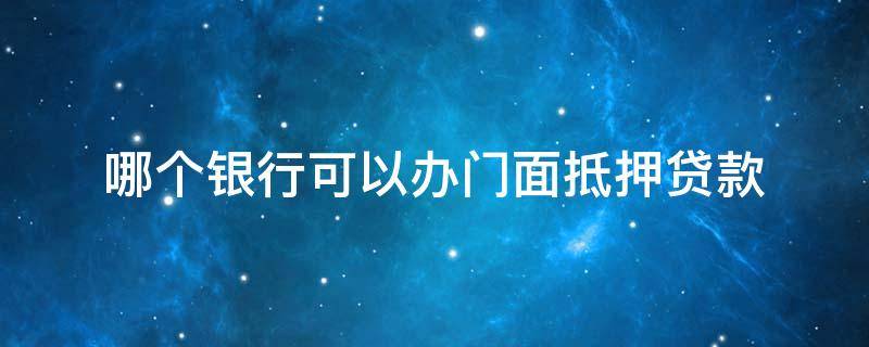 哪个银行可以办门面抵押贷款 门面房可以抵押给银行贷款吗?