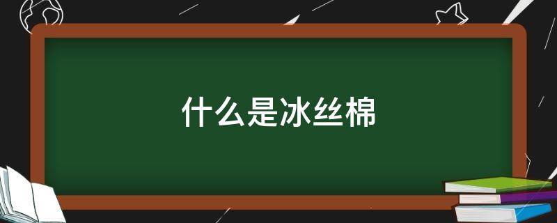 什么是冰丝棉 什么是冰丝棉图片看一下