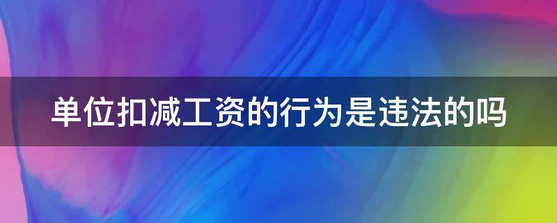 单位扣减工资的行为是违法的吗 单位扣减工资的行为是违法的吗怎么处理