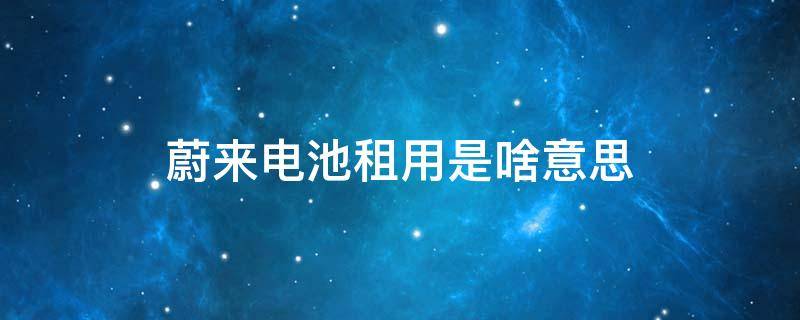 蔚来电池租用是啥意思 蔚来电池租用服务是什么意思