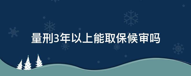 量刑3年以上能取保候审吗 判刑三年以下可以取保候审吗