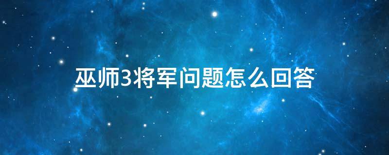 巫师3将军问题怎么回答 巫师3大将军问题