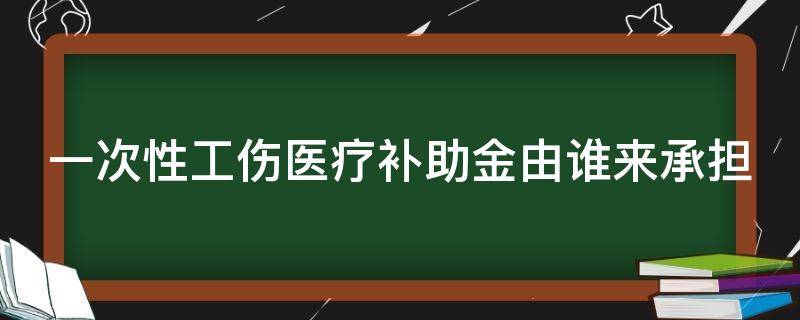 一次性工伤医疗补助金由谁来承担 一次性工伤医疗补助金由谁支付