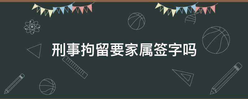 刑事拘留要家属签字吗 刑事拘留叫家属去签字怎么回事