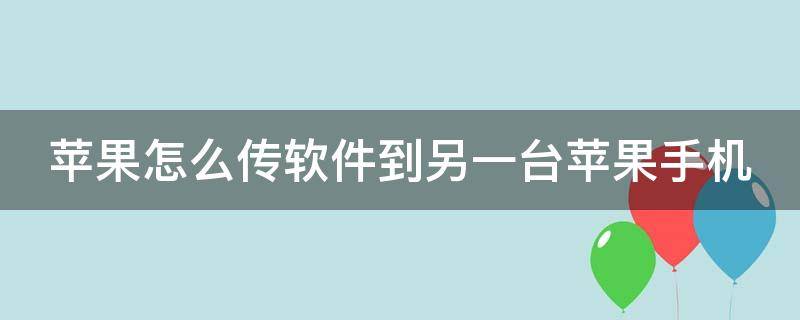 苹果怎么传软件到另一台苹果手机（苹果怎么传软件到另一台苹果手机不用下载）