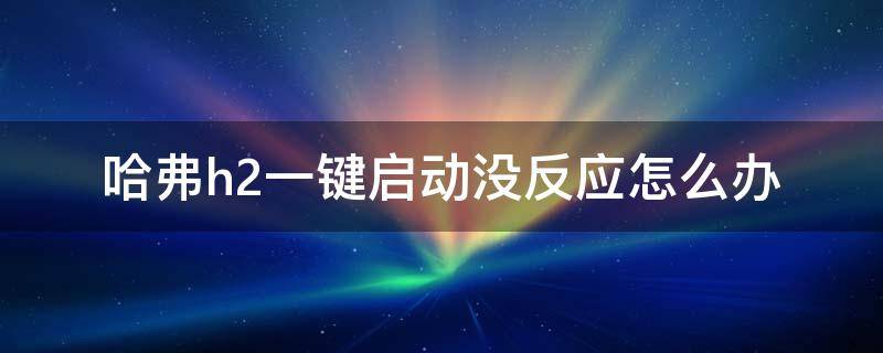 哈弗h2一键启动没反应怎么办（哈佛h2一键启动有时打不着火）