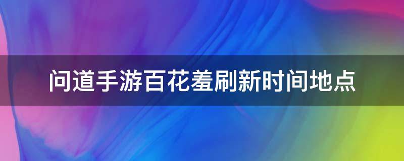 问道手游百花羞刷新时间地点（手游问道百花羞几点刷）