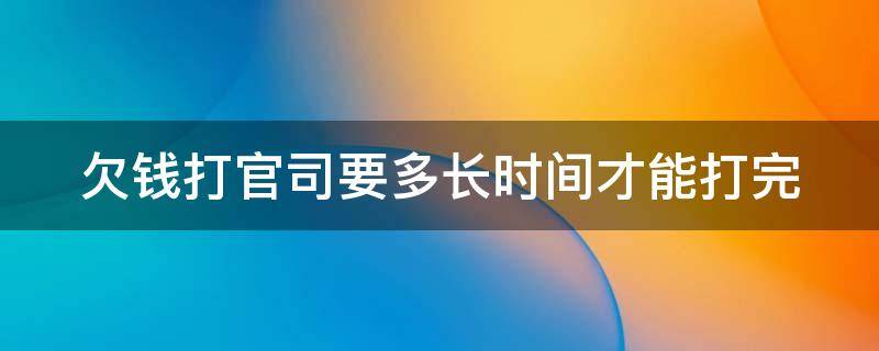 欠钱打官司要多长时间才能打完（欠款打官司要多长时间）