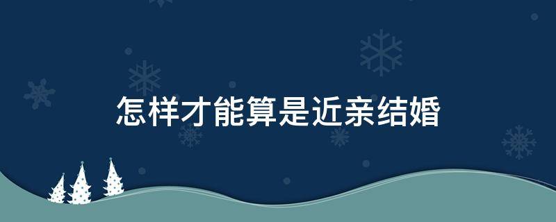 怎样才能算是近亲结婚（什么样算是近亲结婚）