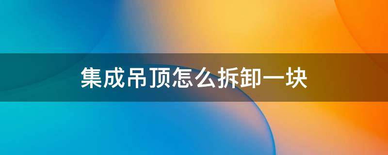 集成吊顶怎么拆卸一块 集成吊顶怎么拆卸一块怎么按上去