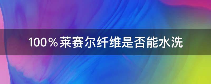 100％莱赛尔纤维是否能水洗（莱赛尔纤维用什么洗涤剂）