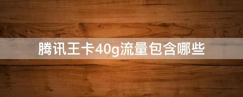 腾讯王卡40g流量包含哪些（腾讯王卡套内流量40G是什么意思）