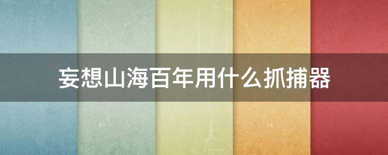 妄想山海百年用什么抓捕器（妄想山海捕捕捉器抓千年）