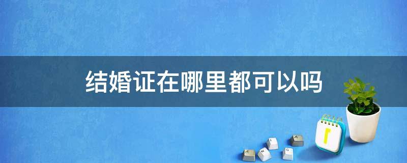 结婚证在哪里都可以吗 结婚证在哪里办都可以吗