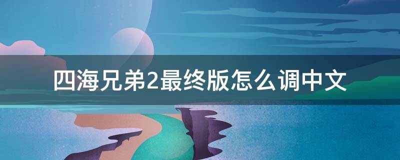 四海兄弟2最终版怎么调中文（四海兄弟2最终版怎么调中文为什么我找不到steam.emu）