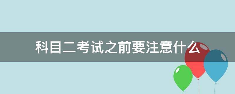 科目二考试之前要注意什么 科目二考试前需要注意什么