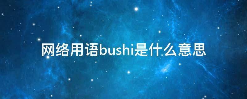 网络用语bushi是什么意思（bush 汉语啥意思）