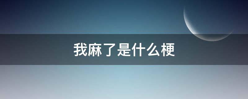 我麻了是什么梗（麻了什么梗?麻了含义及出处）