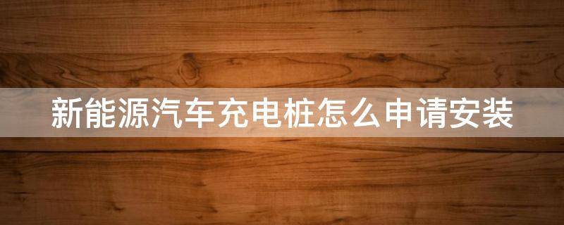 新能源汽车充电桩怎么申请安装 新能源汽车充电桩怎么申请安装电表