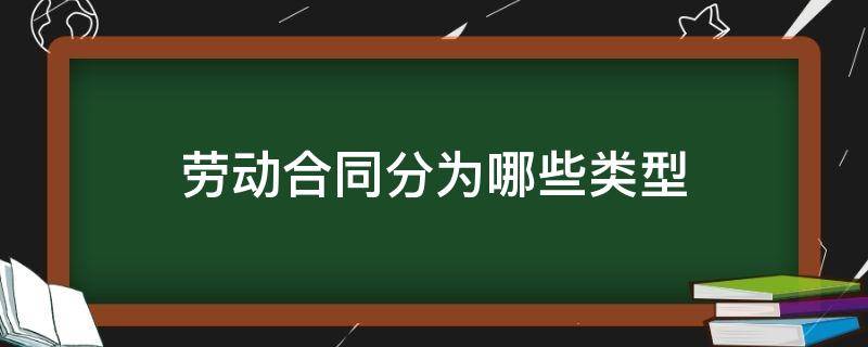 劳动合同分为哪些类型 劳动合同分为哪三种类型