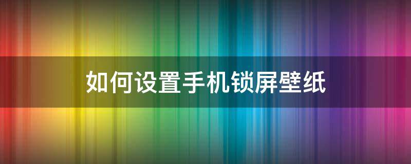 如何设置手机锁屏壁纸（如何设置手机锁屏壁纸不动）