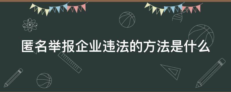 匿名举报企业违法的方法是什么（如何匿名举报企业违法行为）