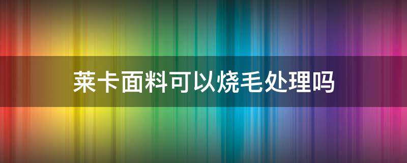 莱卡面料可以烧毛处理吗（莱卡磨毛是什么面料）