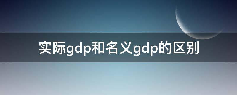 实际gdp和名义gdp的区别 实际gdp和名义gdp的区别和联系