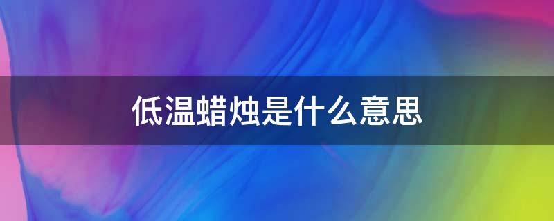 低温蜡烛是什么意思 低温蜡烛是啥