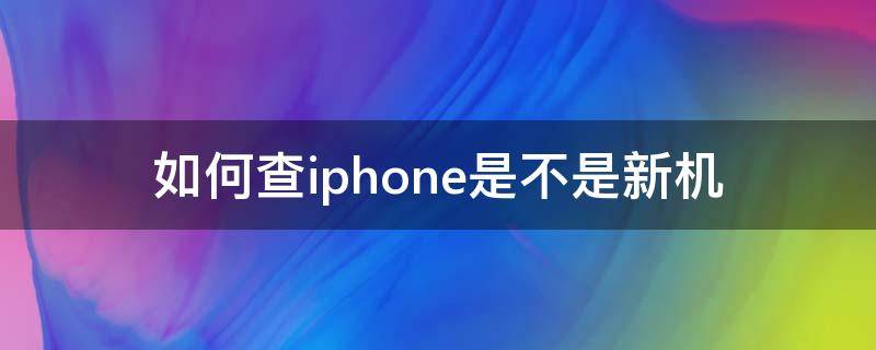 如何查iphone是不是新机 如何查iphone是不是新机苹果官网