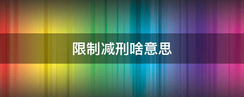 限制减刑啥意思（什么叫限制减刑?）