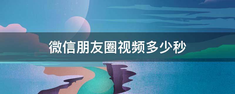 微信朋友圈视频多少秒（微信朋友圈视频多少秒不被压缩）