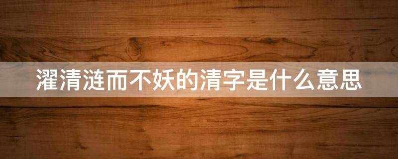 濯清涟而不妖的清字是什么意思（濯清涟而不妖的清字是什么意思呢）