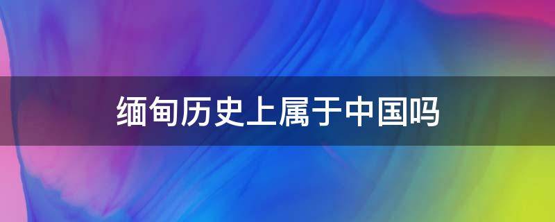 缅甸历史上属于中国吗（缅甸历史上属于中国吗?）