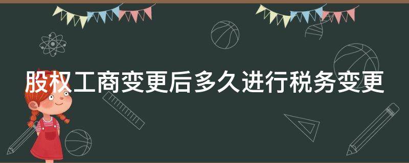 股权工商变更后多久进行税务变更（股权变更后工商变更时限）