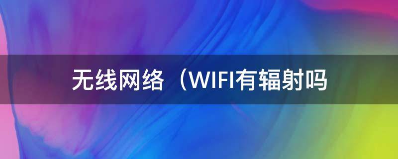 无线网络（WIFI)有辐射吗 WIFI有辐射吗
