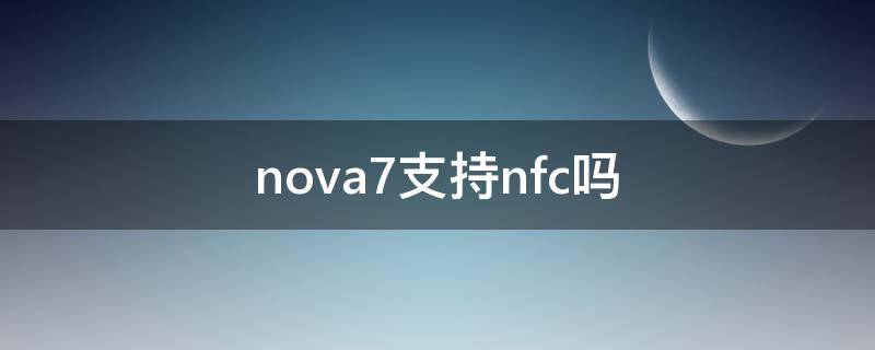 nova7支持nfc吗（华为nova7支持nfc吗）