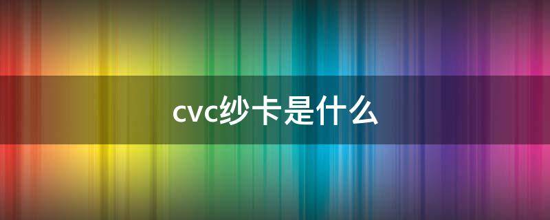 cvc纱卡是什么 cvc是什么意思