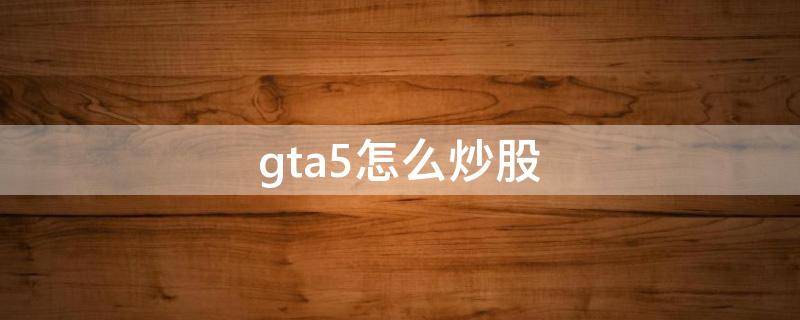 gta5怎么炒股（gta5怎么炒股线下）