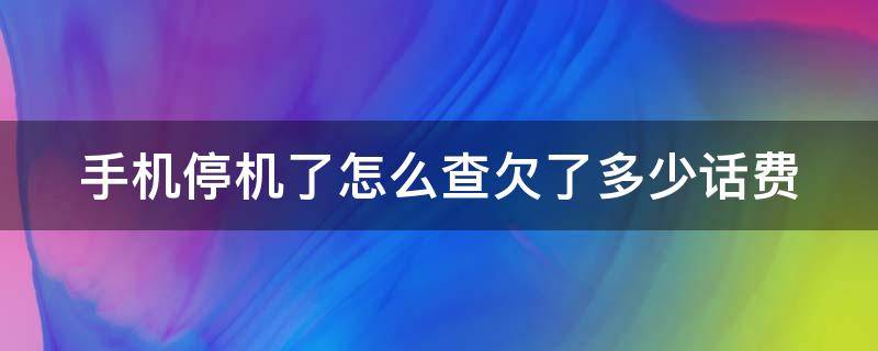 手机停机了怎么查欠了多少话费（手机停机了怎么查欠了多少话费中国电信）