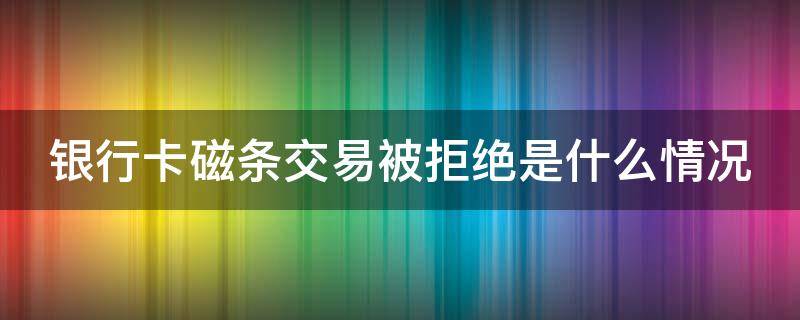 银行卡磁条交易被拒绝是什么情况（银行卡因磁条方式导致失败）