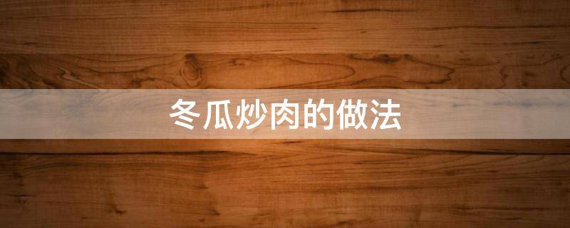 冬瓜炒肉的做法 冬瓜炒肉的做法大全家常菜窍门