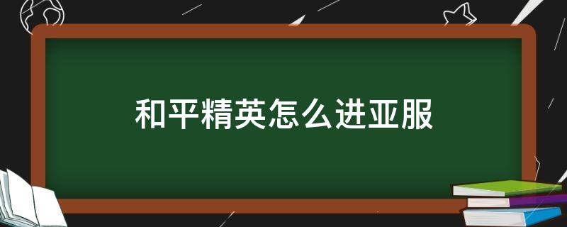 和平精英怎么进亚服（和平精英亚服怎么登陆）