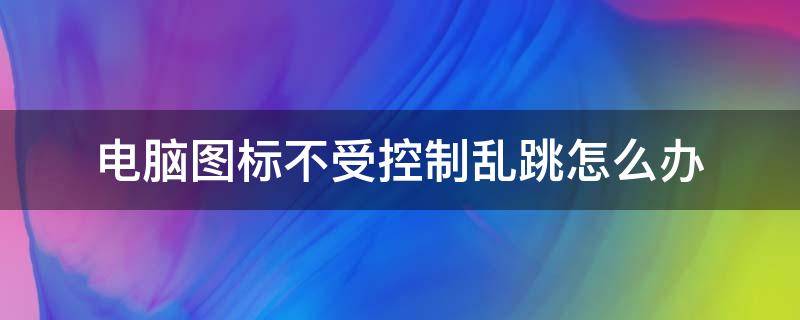 电脑图标不受控制乱跳怎么办 电脑鼠标不受控制乱跳