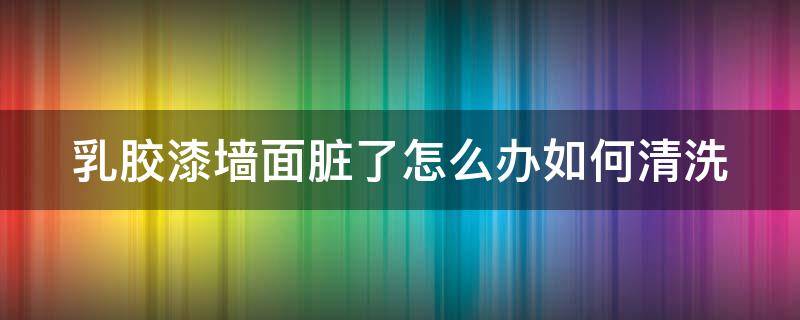 乳胶漆墙面脏了怎么办如何清洗（乳胶漆墙面脏了怎么办如何清洗油污）