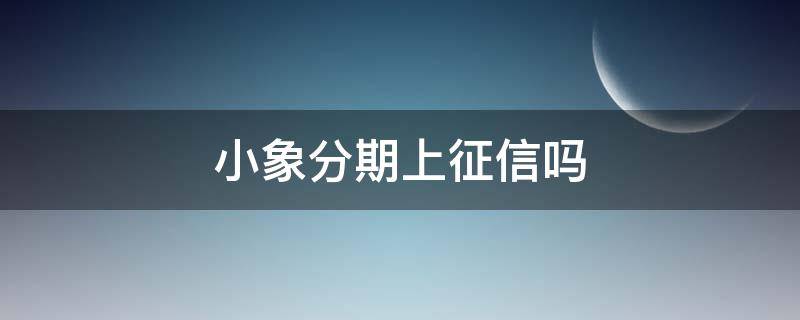 小象分期上征信吗（小象分期上征信吗容易下款吗）