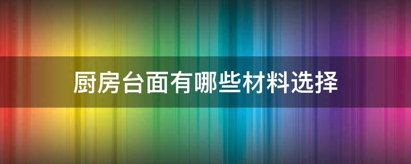 厨房台面有哪些材料选择（厨房台面都用什么材料）