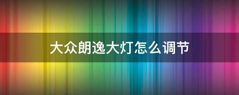 大众朗逸大灯怎么调节 大众朗逸灯光调节