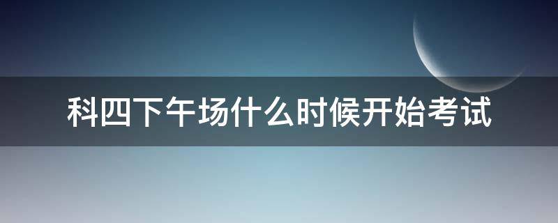 科四下午场什么时候开始考试 科四下午场是几点开始考试