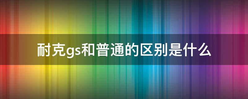 耐克gs和普通的区别是什么 耐克gs款和普通款的区别